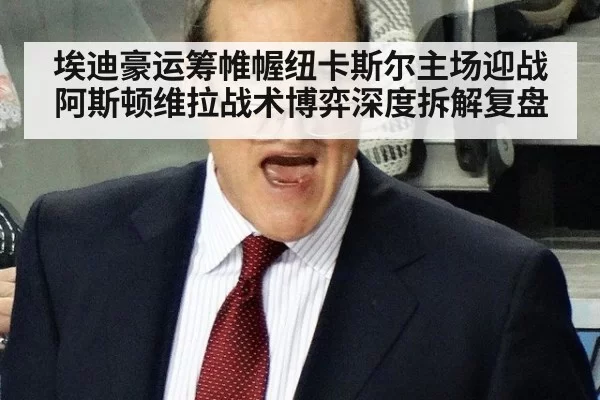 埃迪豪运筹帷幄纽卡斯尔主场迎战阿斯顿维拉战术博弈深度拆解复盘