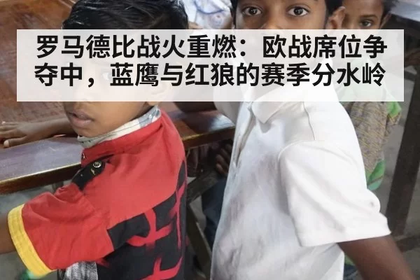 罗马德比战火重燃:欧战席位争夺中,蓝鹰与红狼的赛季分水岭