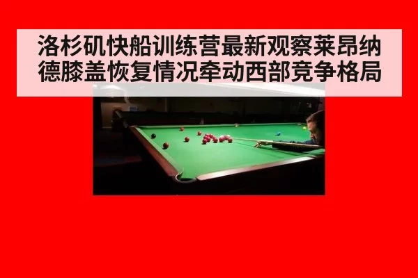洛杉矶快船训练营最新观察莱昂纳德膝盖恢复情况牵动西部竞争格局