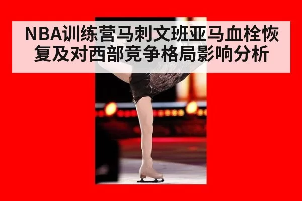 NBA训练营马刺文班亚马血栓恢复及对西部竞争格局影响分析