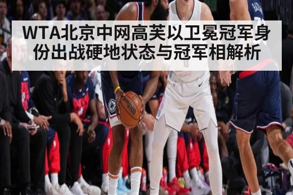 WTA北京中网高芙以卫冕冠军身份出战硬地状态与冠军相解析